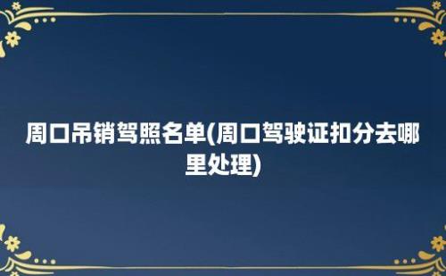 周口吊销驾照名单(周口驾驶证扣分去哪里处理)