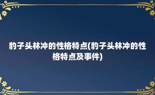 豹子头林冲的性格特点(豹子头林冲的性格特点及事件)