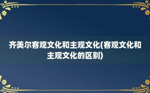 齐美尔客观文化和主观文化(客观文化和主观文化的区别)