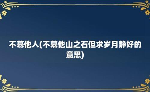 不慕他人(不慕他山之石但求岁月静好的意思)