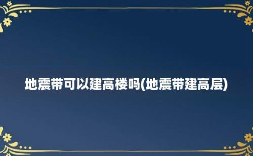 地震带可以建高楼吗(地震带建高层)