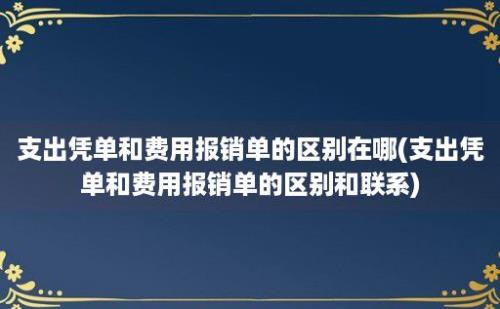 支出凭单和费用报销单的区别在哪(支出凭单和费用报销单的区别和联系)