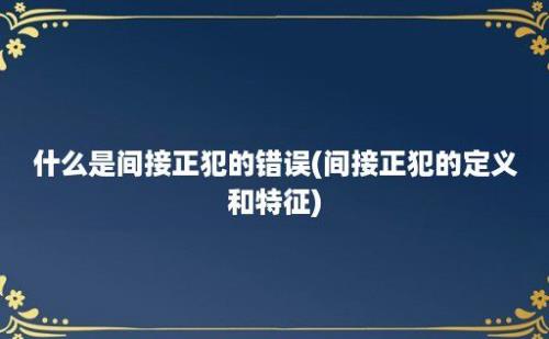 什么是间接正犯的错误(间接正犯的定义和特征)