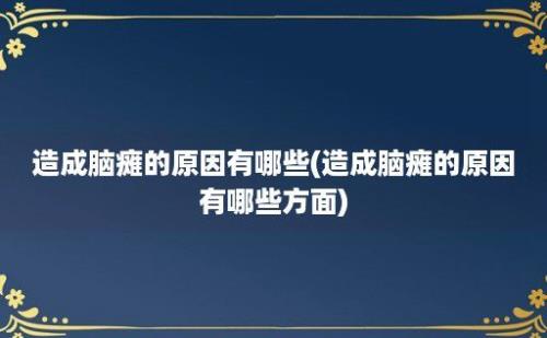 造成脑瘫的原因有哪些(造成脑瘫的原因有哪些方面)