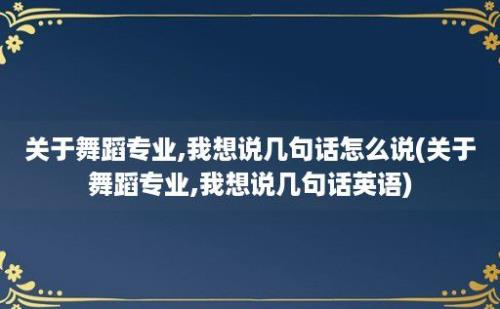 关于舞蹈专业,我想说几句话怎么说(关于舞蹈专业,我想说几句话英语)