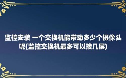 监控安装 一个交换机能带动多少个摄像头呢(监控交换机最多可以接几层)