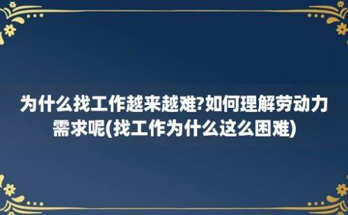 为什么找工作越来越难?如何理解劳动力需求呢(找工作为什么这么困难)