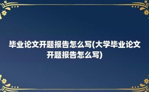 毕业论文开题报告怎么写(大学毕业论文开题报告怎么写)