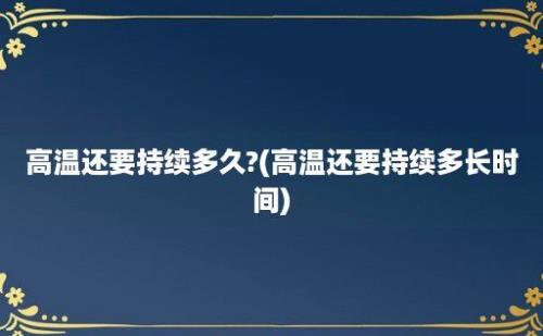 高温还要持续多久?(高温还要持续多长时间)