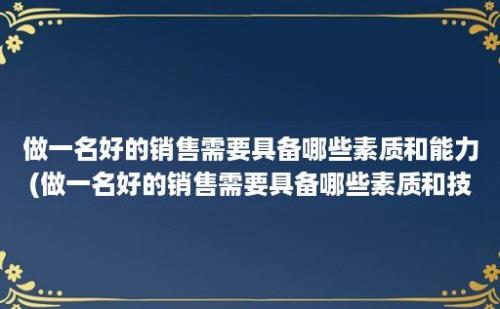 做一名好的销售需要具备哪些素质和能力(做一名好的销售需要具备哪些素质和技能)