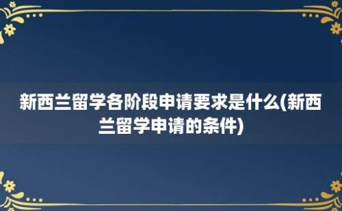 新西兰留学各阶段申请要求是什么(新西兰留学申请的条件)