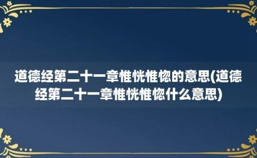 道德经第二十一章惟恍惟惚的意思(道德经第二十一章惟恍惟惚什么意思)