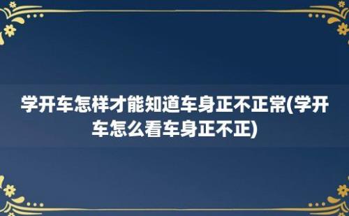 学开车怎样才能知道车身正不正常(学开车怎么看车身正不正)