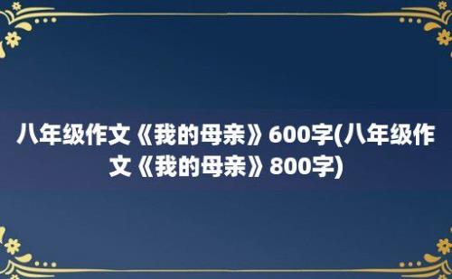 八年级作文《我的母亲》600字(八年级作文《我的母亲》800字)