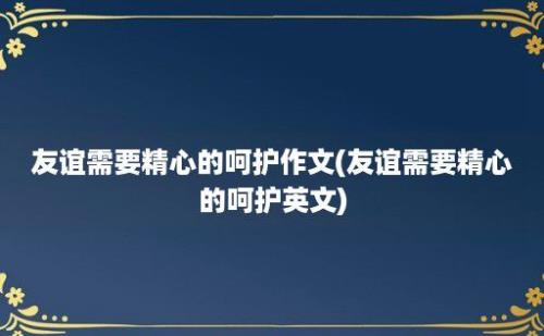 友谊需要精心的呵护作文(友谊需要精心的呵护英文)