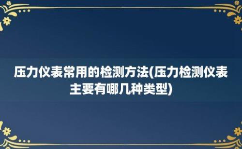 压力仪表常用的检测方法(压力检测仪表主要有哪几种类型)