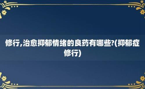 修行,治愈抑郁情绪的良药有哪些?(抑郁症修行)