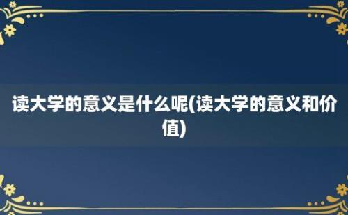 读大学的意义是什么呢(读大学的意义和价值)