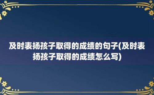 及时表扬孩子取得的成绩的句子(及时表扬孩子取得的成绩怎么写)