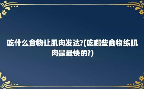 吃什么食物让肌肉发达?(吃哪些食物练肌肉是最快的?)