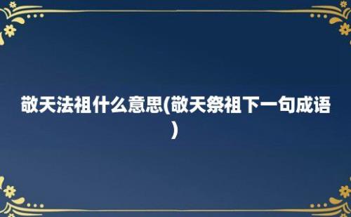 敬天法祖什么意思(敬天祭祖下一句成语)