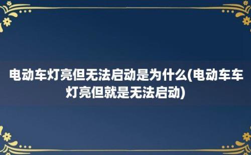 电动车灯亮但无法启动是为什么(电动车车灯亮但就是无法启动)