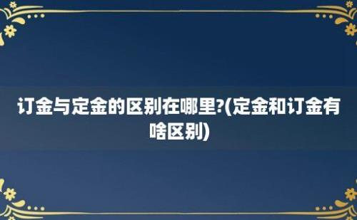 订金与定金的区别在哪里?(定金和订金有啥区别)