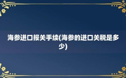 海参进口报关手续(海参的进口关税是多少)