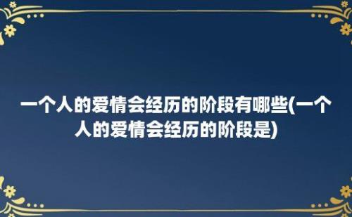 一个人的爱情会经历的阶段有哪些(一个人的爱情会经历的阶段是)