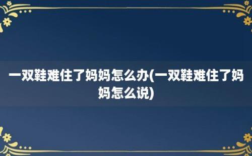 一双鞋难住了妈妈怎么办(一双鞋难住了妈妈怎么说)