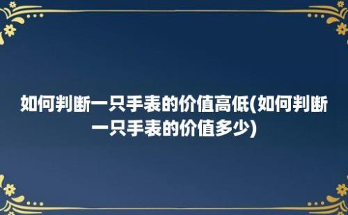 如何判断一只手表的价值高低(如何判断一只手表的价值多少)