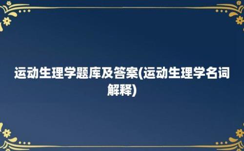 运动生理学题库及答案(运动生理学名词解释)