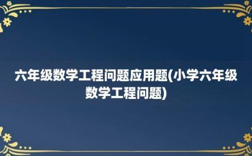 六年级数学工程问题应用题(小学六年级数学工程问题)