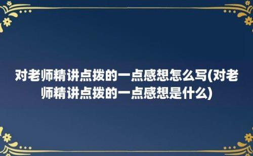 对老师精讲点拨的一点感想怎么写(对老师精讲点拨的一点感想是什么)