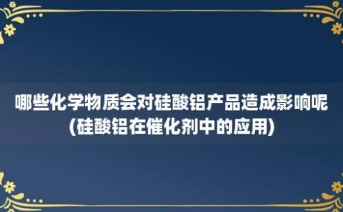 哪些化学物质会对硅酸铝产品造成影响呢(硅酸铝在催化剂中的应用)