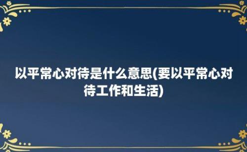 以平常心对待是什么意思(要以平常心对待工作和生活)