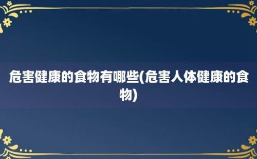 危害健康的食物有哪些(危害人体健康的食物)