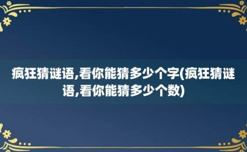 疯狂猜谜语,看你能猜多少个字(疯狂猜谜语,看你能猜多少个数)