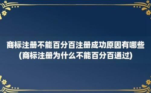 商标注册不能百分百注册成功原因有哪些(商标注册为什么不能百分百通过)