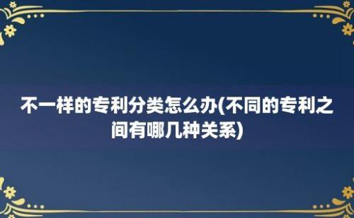 不一样的专利分类怎么办(不同的专利之间有哪几种关系)