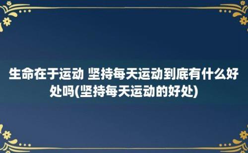 生命在于运动 坚持每天运动到底有什么好处吗(坚持每天运动的好处)