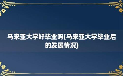 马来亚大学好毕业吗(马来亚大学毕业后的发展情况)