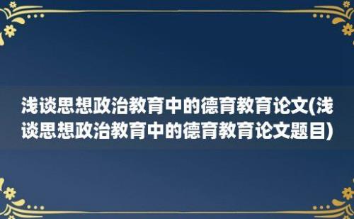 浅谈思想政治教育中的德育教育论文(浅谈思想政治教育中的德育教育论文题目)