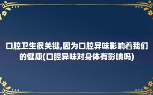 口腔卫生很关键,因为口腔异味影响着我们的健康(口腔异味对身体有影响吗)