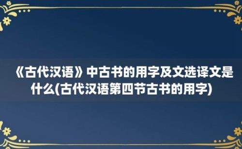 《古代汉语》中古书的用字及文选译文是什么(古代汉语第四节古书的用字)