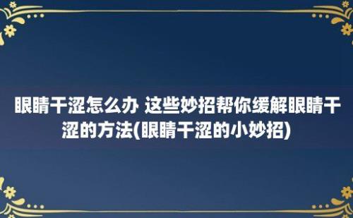 眼睛干涩怎么办 这些妙招帮你缓解眼睛干涩的方法(眼睛干涩的小妙招)