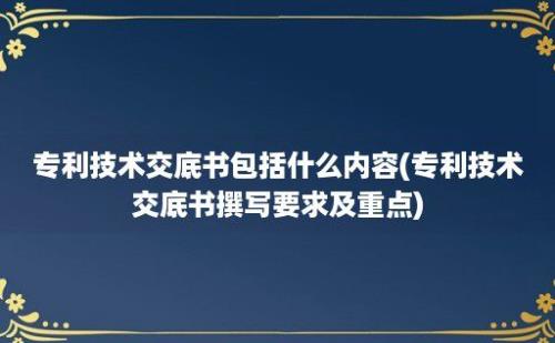 专利技术交底书包括什么内容(专利技术交底书撰写要求及重点)