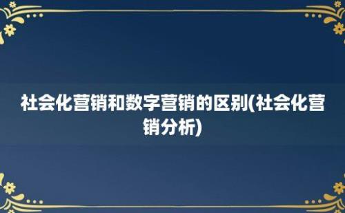 社会化营销和数字营销的区别(社会化营销分析)