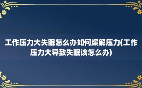 工作压力大失眠怎么办如何缓解压力(工作压力大导致失眠该怎么办)