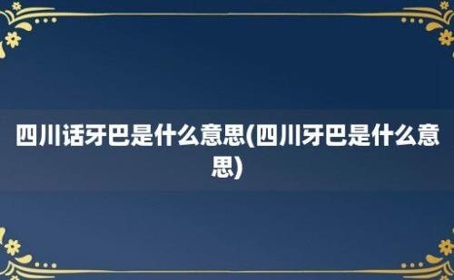 四川话牙巴是什么意思(四川牙巴是什么意思)